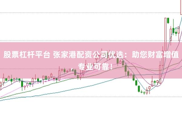 股票杠杆平台 张家港配资公司优选:助您财富增值,专业可靠!