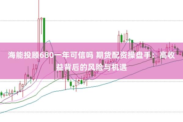 海能投顾680一年可信吗 期货配资操盘手:高收益背后的风险与机遇