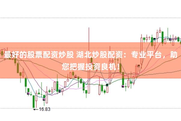 最好的股票配资炒股 湖北炒股配资:专业平台,助您把握投资良机!