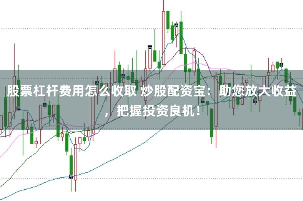 股票杠杆费用怎么收取 炒股配资宝:助您放大收益,把握投资良机!