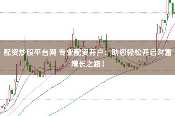 配资炒股平台网 专业配资开户:助您轻松开启财富增长之路!