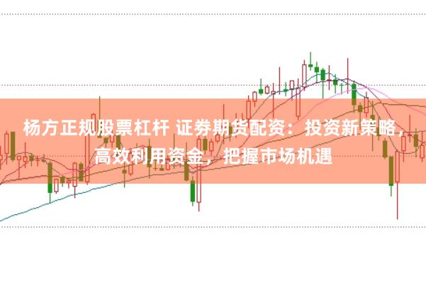 杨方正规股票杠杆 证劵期货配资:投资新策略,高效利用资金,把握市场机遇