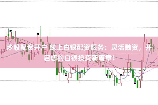 炒股配资开户 线上白银配资服务：灵活融资，开启您的白银投资新篇章！