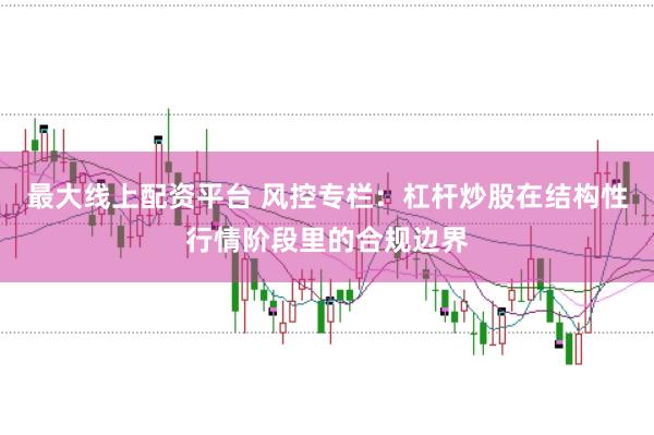 最大线上配资平台 风控专栏:杠杆炒股在结构性行情阶段里的合规边界