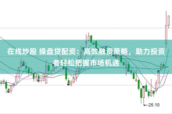 在线炒股 操盘贷配资：高效融资策略，助力投资者轻松把握市场机遇