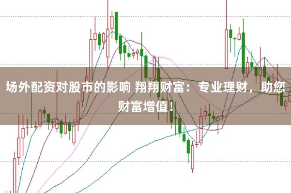 场外配资对股市的影响 翔翔财富:专业理财,助您财富增值!