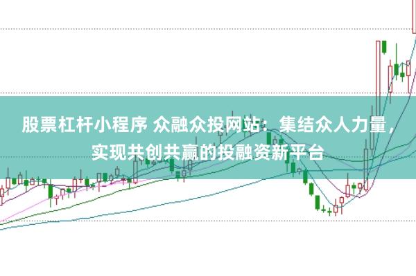 股票杠杆小程序 众融众投网站:集结众人力量,实现共创共赢的投融资新平台