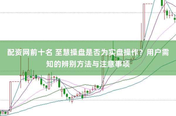 配资网前十名 至慧操盘是否为实盘操作?用户需知的辨别方法与注意事项