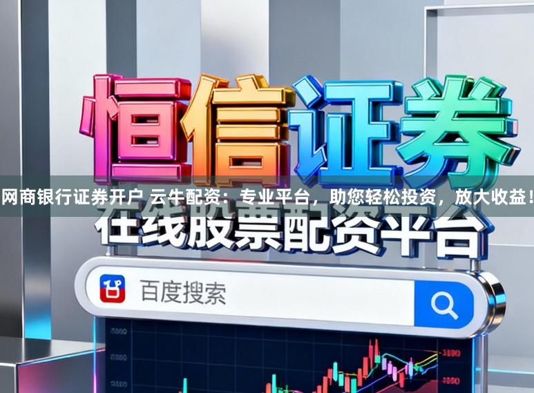 网商银行证券开户 云牛配资：专业平台，助您轻松投资，放大收益！