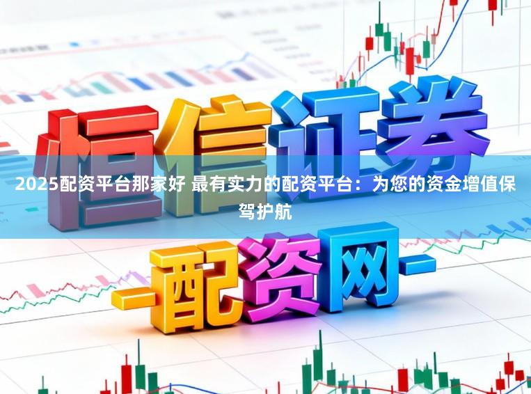 2025配资平台那家好 最有实力的配资平台:为您的资金增值保驾护航