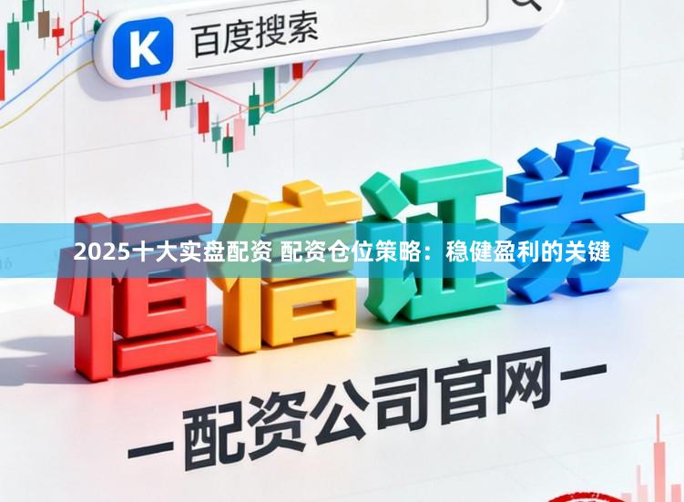 2025十大实盘配资 配资仓位策略：稳健盈利的关键