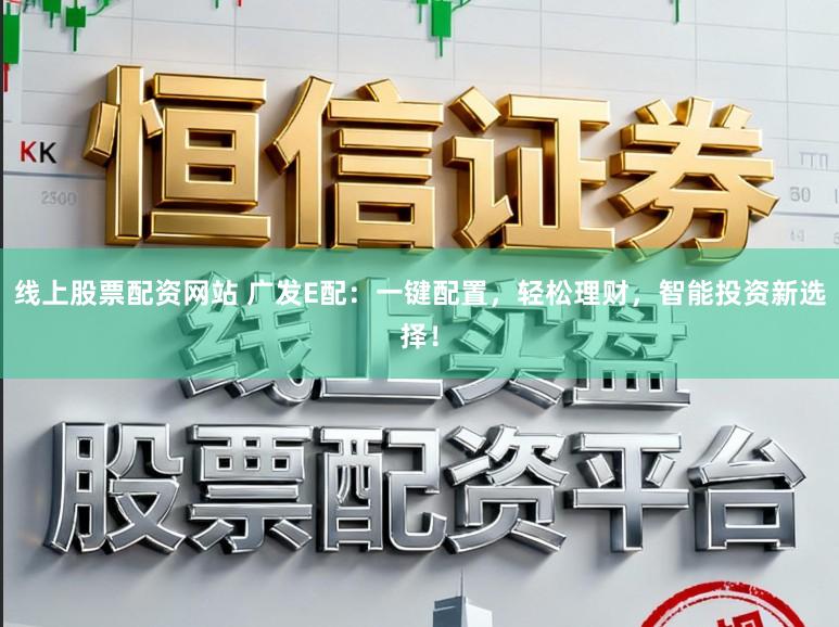 线上股票配资网站 广发E配:一键配置,轻松理财,智能投资新选择!