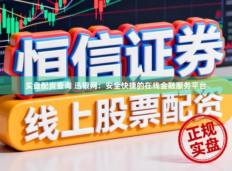 实盘配资查询 迅银网：安全快捷的在线金融服务平台