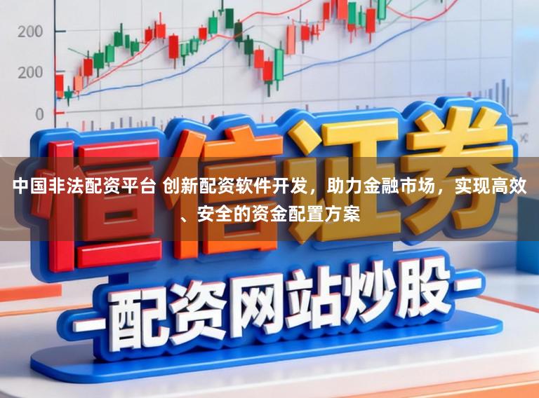 中国非法配资平台 创新配资软件开发，助力金融市场，实现高效、安全的资金配置方案