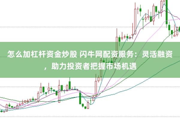 怎么加杠杆资金炒股 闪牛网配资服务:灵活融资,助力投资者把握市场机遇