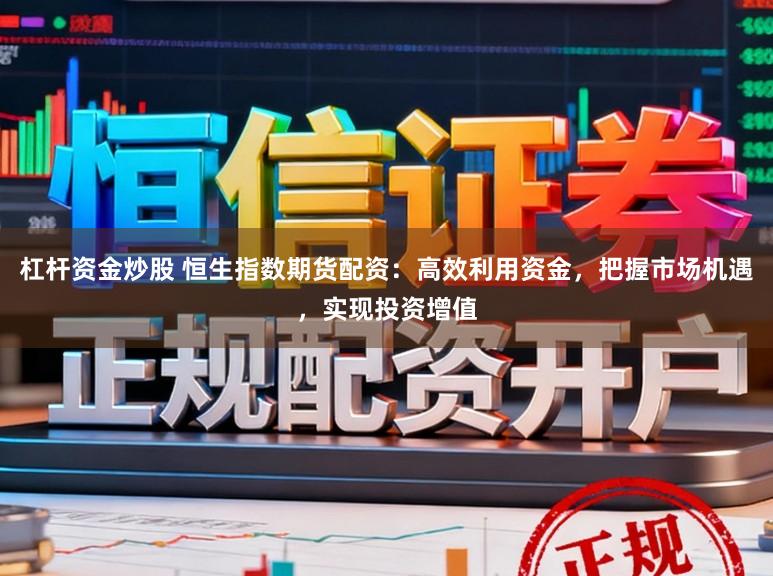 杠杆资金炒股 恒生指数期货配资:高效利用资金,把握市场机遇,实现投资增值