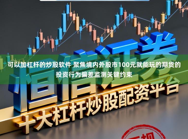 可以加杠杆的炒股软件 聚焦境内外股市100元就能玩的期货的投资行为偏差监测关键约束