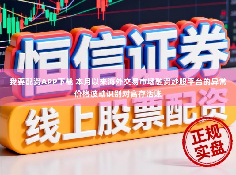 我要配资APP下载 本月以来海外交易市场融资炒股平台的异常价格波动识别对高存活账