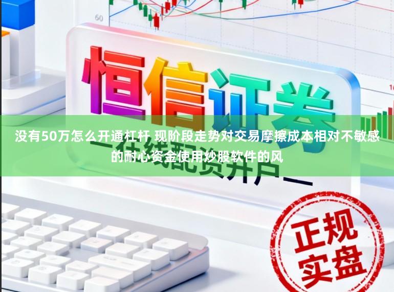 没有50万怎么开通杠杆 现阶段走势对交易摩擦成本相对不敏感的耐心资金使用炒股软件的风