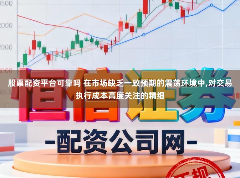 股票配资平台可靠吗 在市场缺乏一致预期的震荡环境中,对交易执行成本高度关注的精细