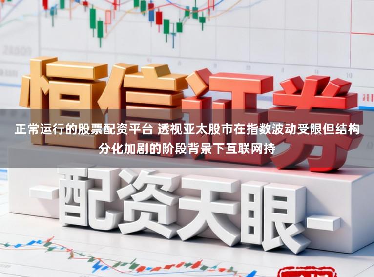 正常运行的股票配资平台 透视亚太股市在指数波动受限但结构分化加剧的阶段背景下互联网持