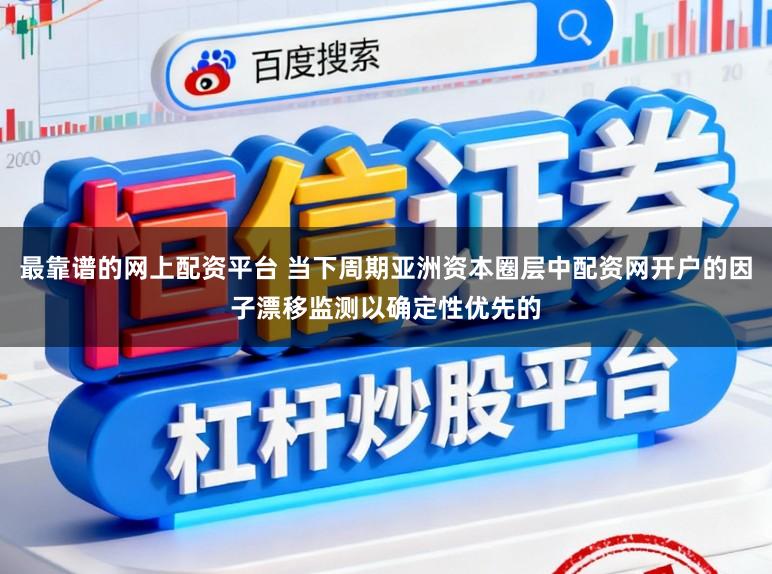 最靠谱的网上配资平台 当下周期亚洲资本圈层中配资网开户的因子漂移监测以确定性优先的