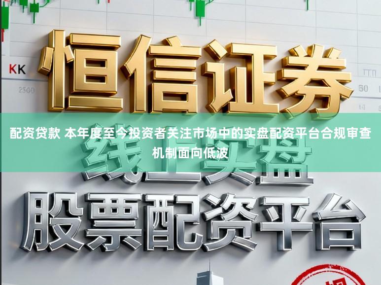 配资贷款 本年度至今投资者关注市场中的实盘配资平台合规审查机制面向低波