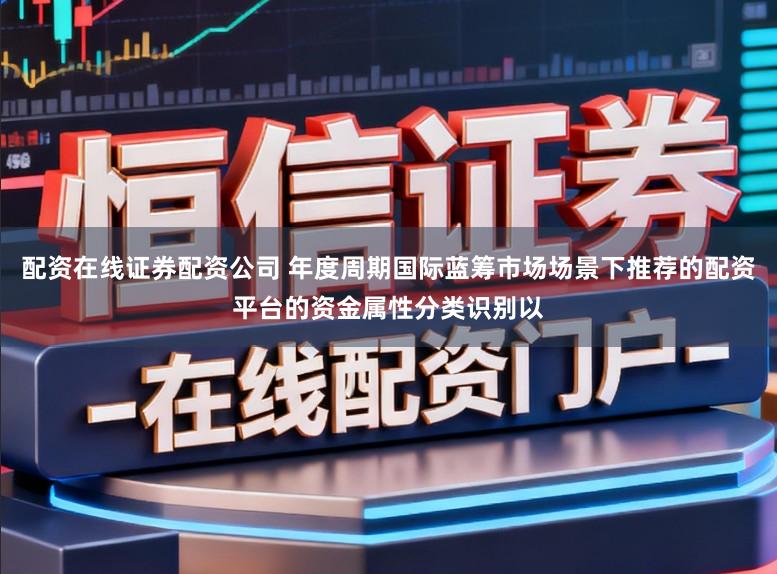 配资在线证券配资公司 年度周期国际蓝筹市场场景下推荐的配资平台的资金属性分类识别以