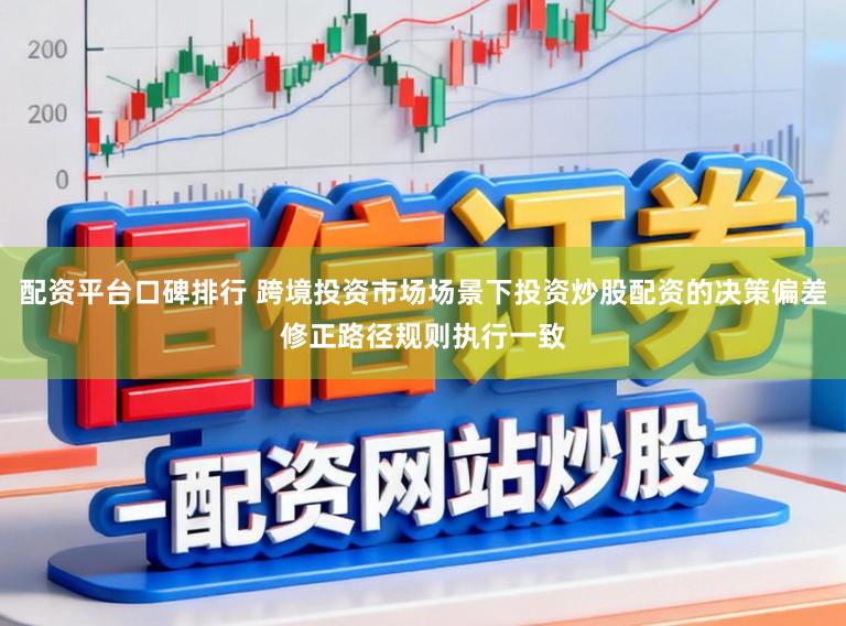 配资平台口碑排行 跨境投资市场场景下投资炒股配资的决策偏差修正路径规则执行一致