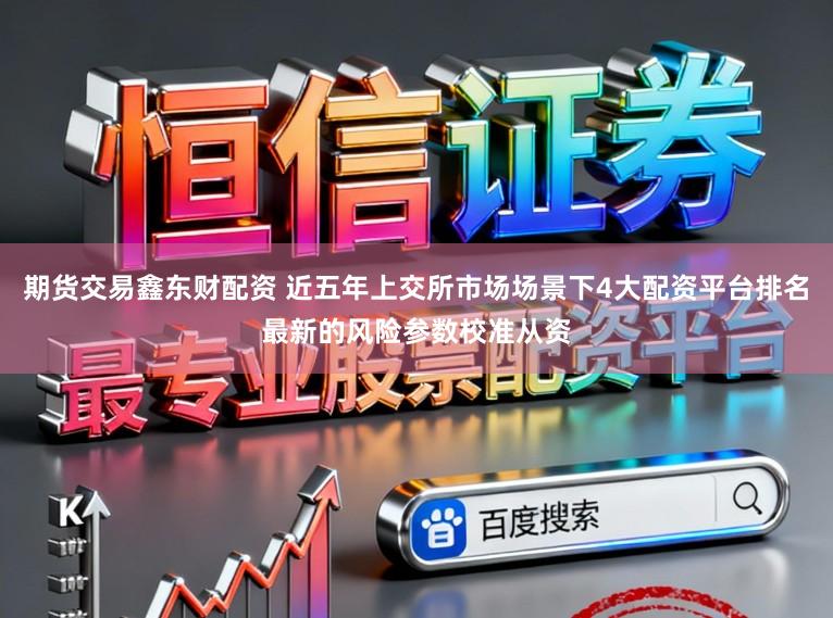 期货交易鑫东财配资 近五年上交所市场场景下4大配资平台排名最新的风险参数校准从资