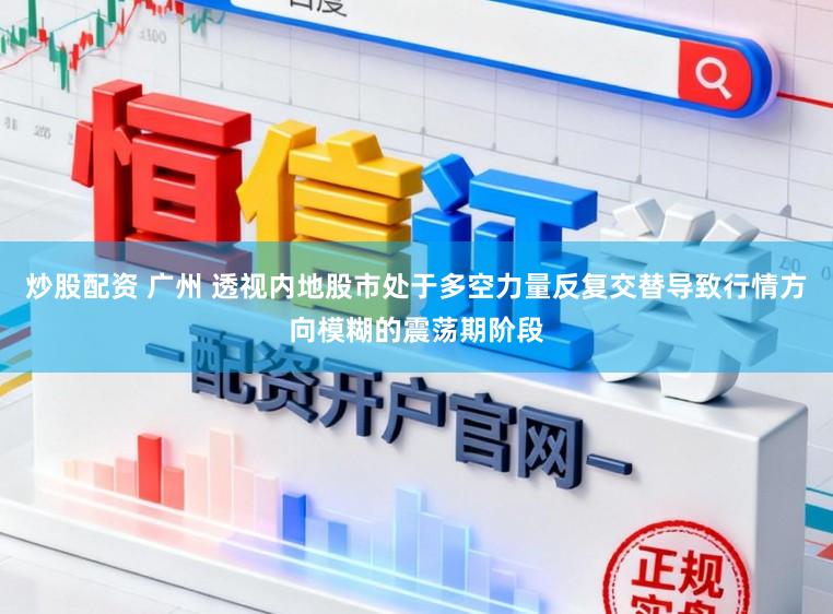 炒股配资 广州 透视内地股市处于多空力量反复交替导致行情方向模糊的震荡期阶段