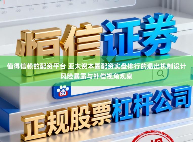 值得信赖的配资平台 亚太资本圈配资实盘排行的退出机制设计风险暴露与补偿视角观察