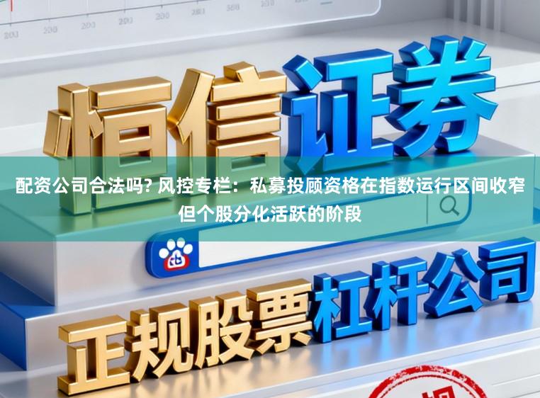 配资公司合法吗? 风控专栏：私募投顾资格在指数运行区间收窄但个股分化活跃的阶段