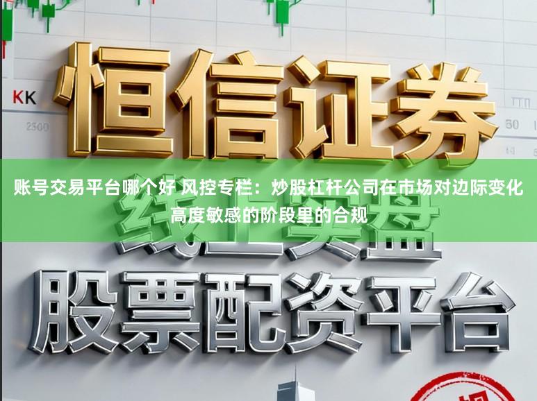 账号交易平台哪个好 风控专栏：炒股杠杆公司在市场对边际变化高度敏感的阶段里的合规