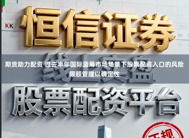 期货助力配资 过去半年国际蓝筹市场场景下股票配资入口的风险限额管理以确定性