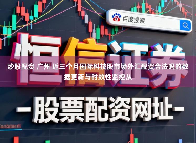 炒股配资 广州 近三个月国际科技股市场外汇配资合法吗的数据更新与时效性监控从