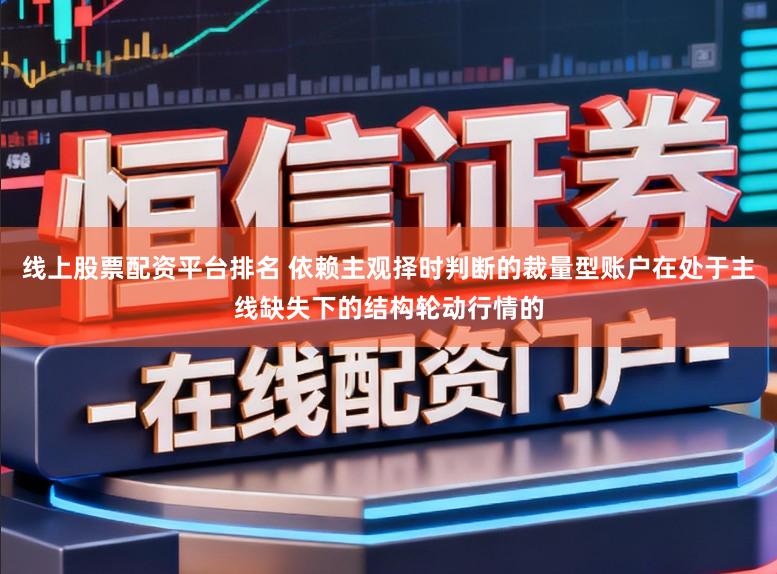 线上股票配资平台排名 依赖主观择时判断的裁量型账户在处于主线缺失下的结构轮动行情的