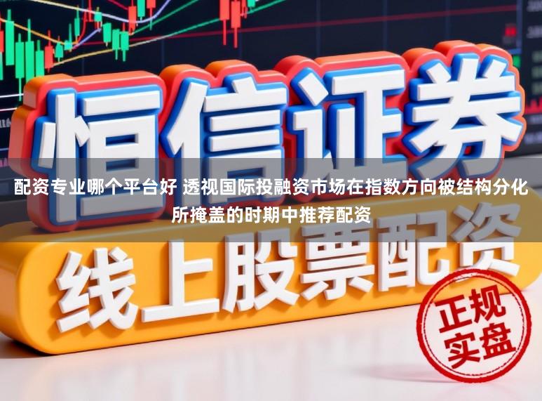 配资专业哪个平台好 透视国际投融资市场在指数方向被结构分化所掩盖的时期中推荐配资