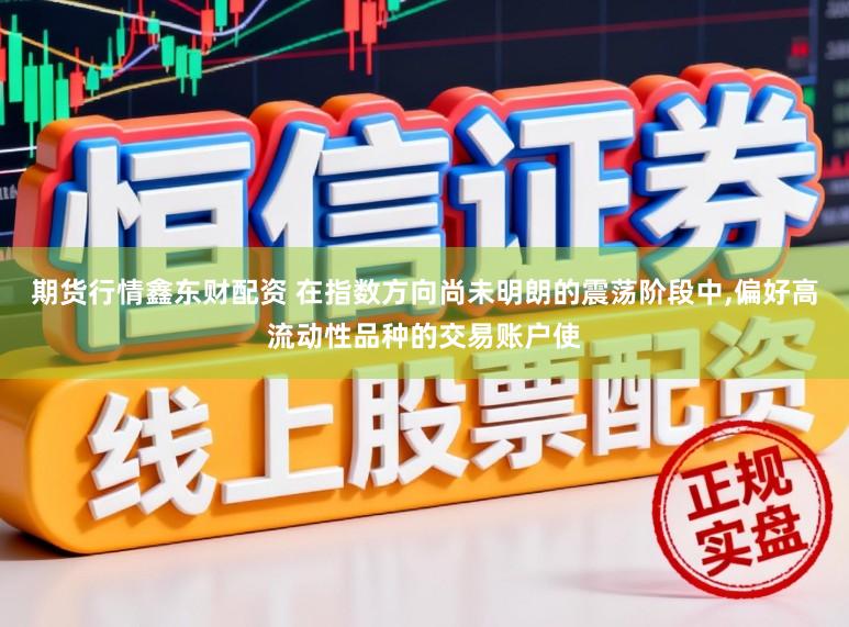 期货行情鑫东财配资 在指数方向尚未明朗的震荡阶段中,偏好高流动性品种的交易账户使