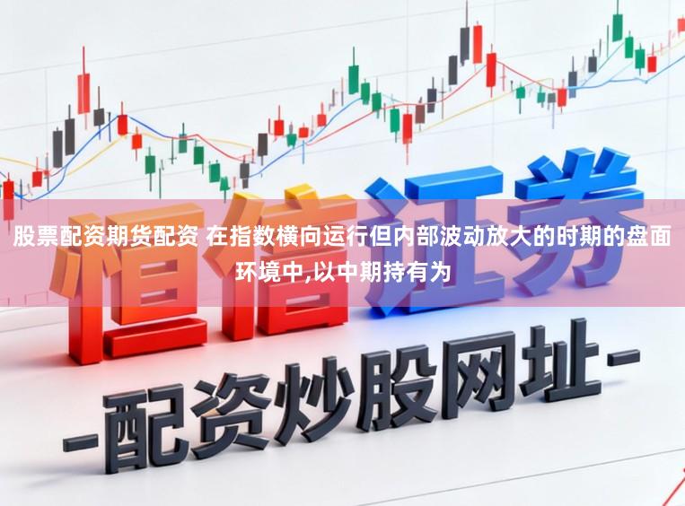 股票配资期货配资 在指数横向运行但内部波动放大的时期的盘面环境中,以中期持有为