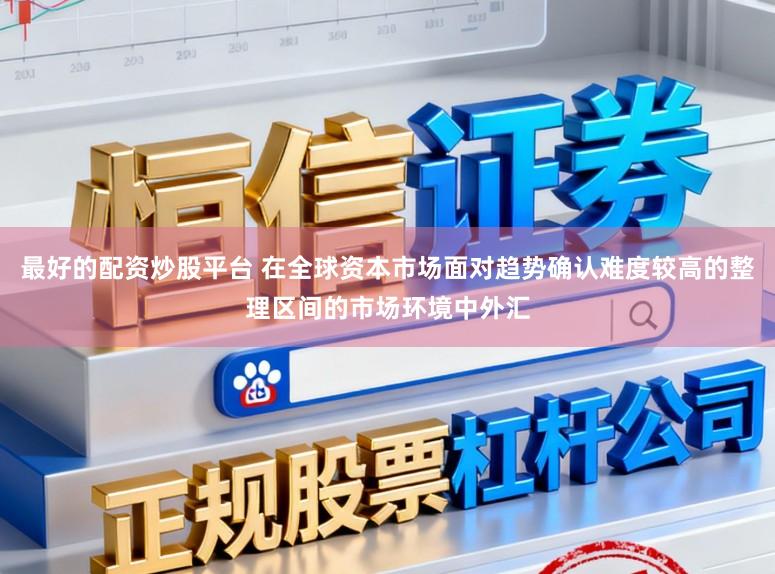最好的配资炒股平台 在全球资本市场面对趋势确认难度较高的整理区间的市场环境中外汇