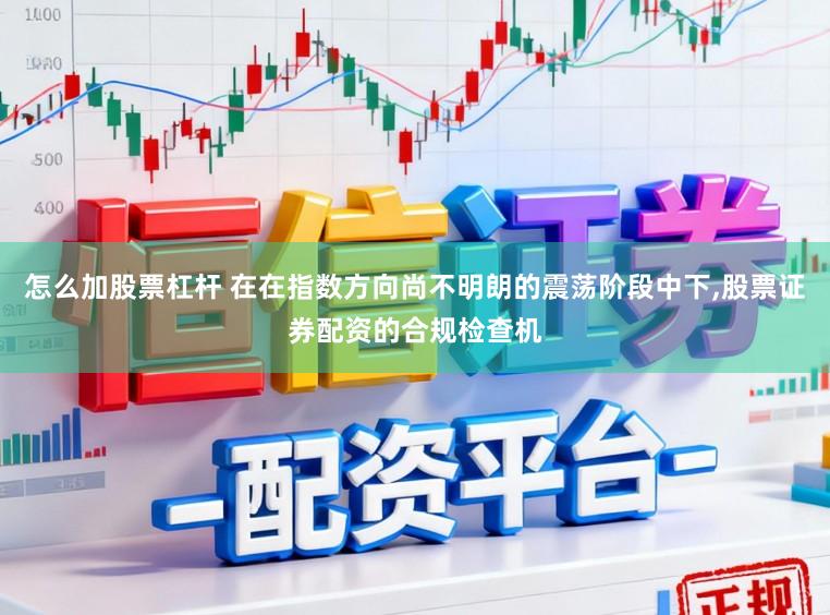 怎么加股票杠杆 在在指数方向尚不明朗的震荡阶段中下,股票证券配资的合规检查机