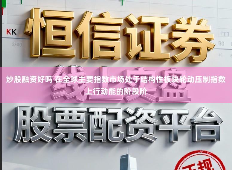 炒股融资好吗 在全球主要指数市场处于结构性板块轮动压制指数上行动能的阶段阶