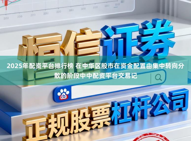 2025年配资平台排行榜 在中华区股市在资金配置由集中转向分散的阶段中中配资平台交易记