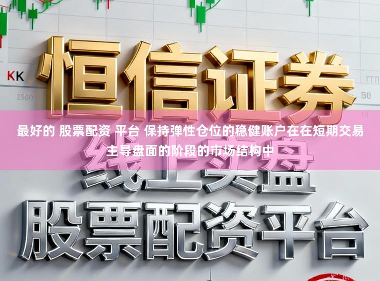 最好的 股票配资 平台 保持弹性仓位的稳健账户在在短期交易主导盘面的阶段的市场结构中