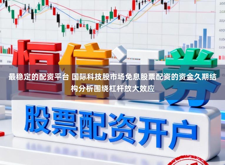 最稳定的配资平台 国际科技股市场免息股票配资的资金久期结构分析围绕杠杆放大效应