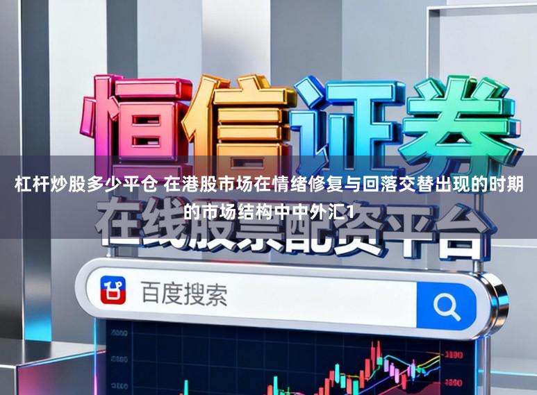 杠杆炒股多少平仓 在港股市场在情绪修复与回落交替出现的时期的市场结构中中外汇1