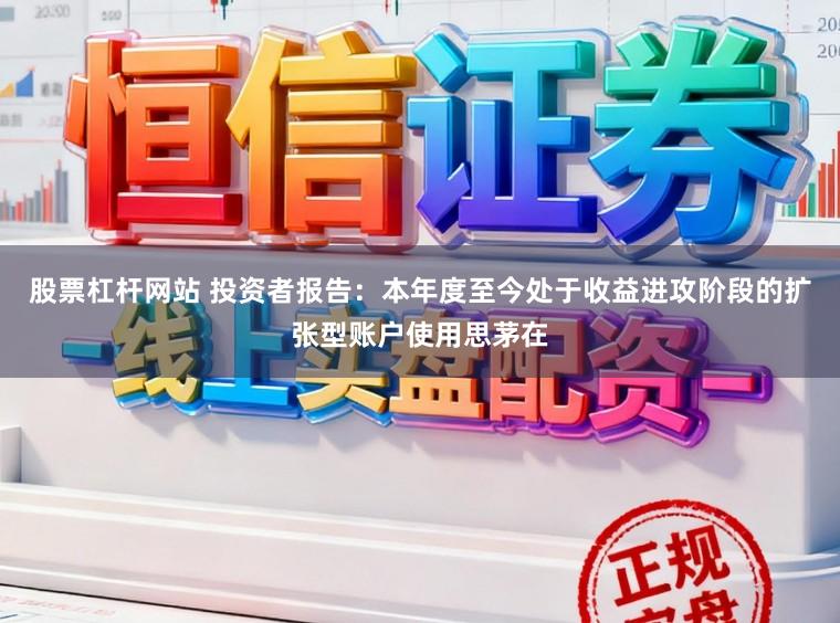 股票杠杆网站 投资者报告：本年度至今处于收益进攻阶段的扩张型账户使用思茅在