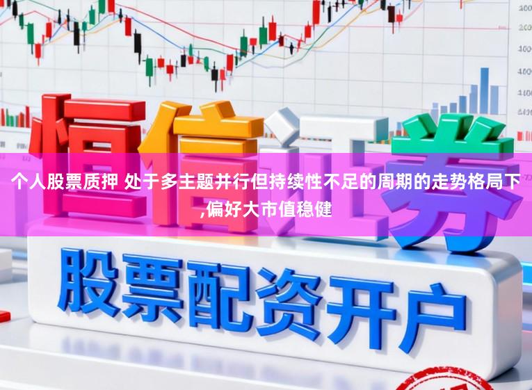 个人股票质押 处于多主题并行但持续性不足的周期的走势格局下，偏好大市值稳健