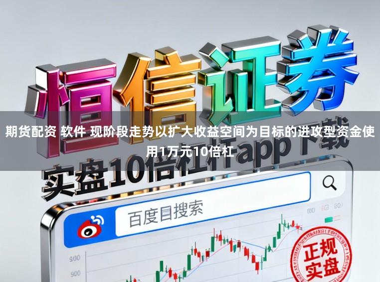期货配资 软件 现阶段走势以扩大收益空间为目标的进攻型资金使用1万元10倍杠